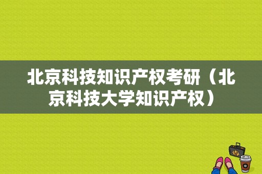 北京科技知识产权考研（北京科技大学知识产权）