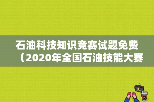 石油科技知识竞赛试题免费（2020年全国石油技能大赛）-图1