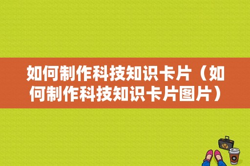 如何制作科技知识卡片（如何制作科技知识卡片图片）