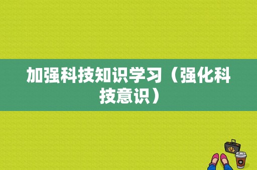 加强科技知识学习（强化科技意识）