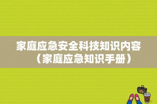 家庭应急安全科技知识内容（家庭应急知识手册）