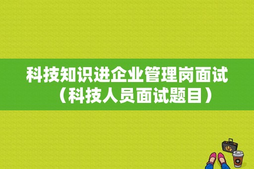 科技知识进企业管理岗面试（科技人员面试题目）