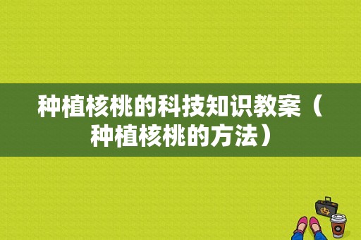 种植核桃的科技知识教案（种植核桃的方法）