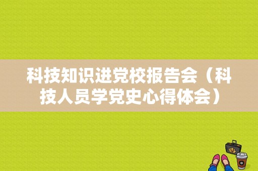 科技知识进党校报告会（科技人员学党史心得体会）