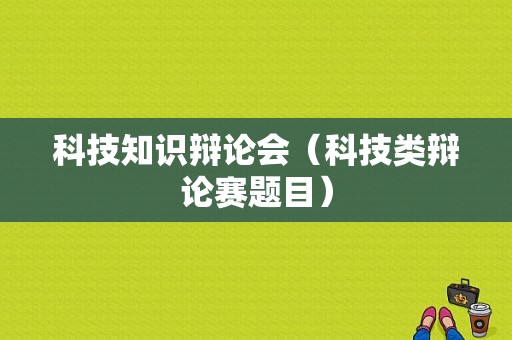 科技知识辩论会（科技类辩论赛题目）