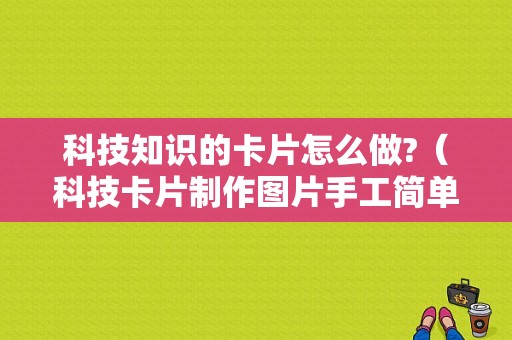 科技知识的卡片怎么做?（科技卡片制作图片手工简单）