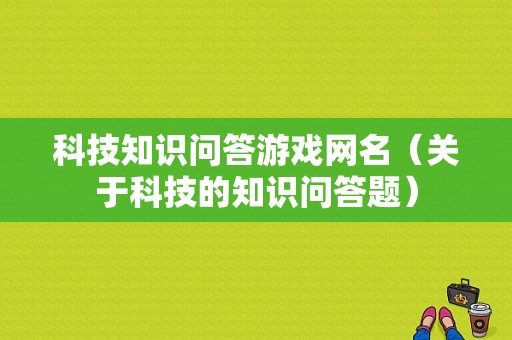 科技知识问答游戏网名（关于科技的知识问答题）-图1