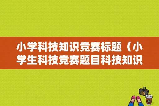 小学科技知识竞赛标题（小学生科技竞赛题目科技知识竞赛）-图1