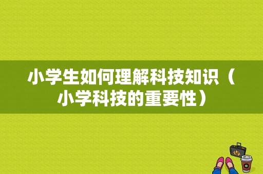 小学生如何理解科技知识（小学科技的重要性）-图1