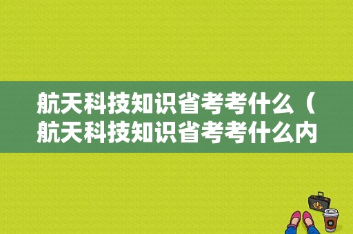 航天科技知识省考考什么（航天科技知识省考考什么内容）-图1