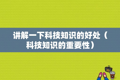 讲解一下科技知识的好处（科技知识的重要性）-图1