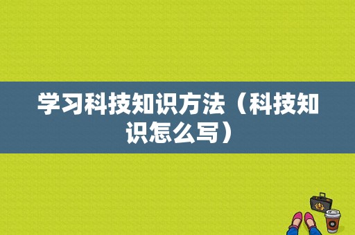 学习科技知识方法（科技知识怎么写）