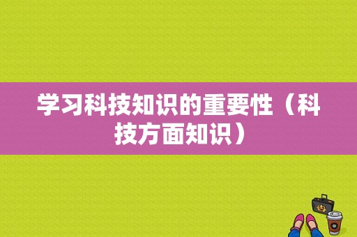 学习科技知识的重要性（科技方面知识）