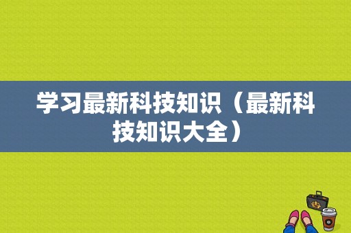 学习最新科技知识（最新科技知识大全）