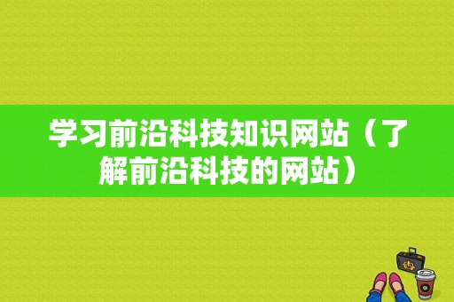 学习前沿科技知识网站（了解前沿科技的网站）-图1