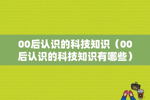 00后认识的科技知识（00后认识的科技知识有哪些）