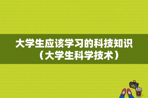 大学生应该学习的科技知识（大学生科学技术）-图1