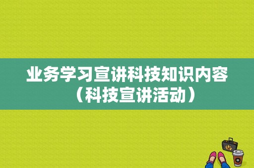 业务学习宣讲科技知识内容（科技宣讲活动）