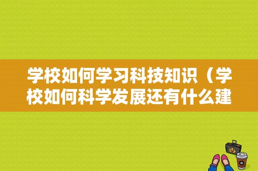 学校如何学习科技知识（学校如何科学发展还有什么建议）