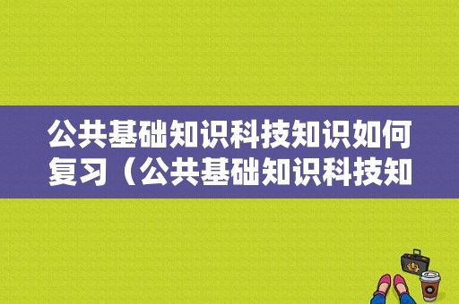 公共基础知识科技知识如何复习（公共基础知识科技知识点）