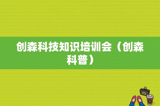 创森科技知识培训会（创森科普）-图1