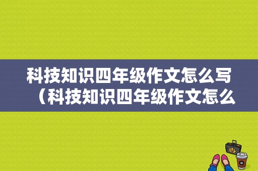 科技知识四年级作文怎么写（科技知识四年级作文怎么写的）