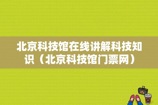 北京科技馆在线讲解科技知识（北京科技馆门票网）-图1