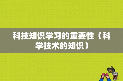 科技知识学习的重要性（科学技术的知识）