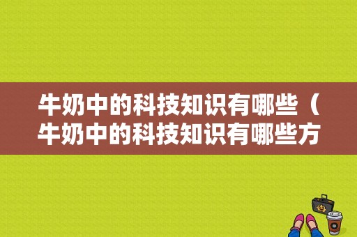 牛奶中的科技知识有哪些（牛奶中的科技知识有哪些方面）