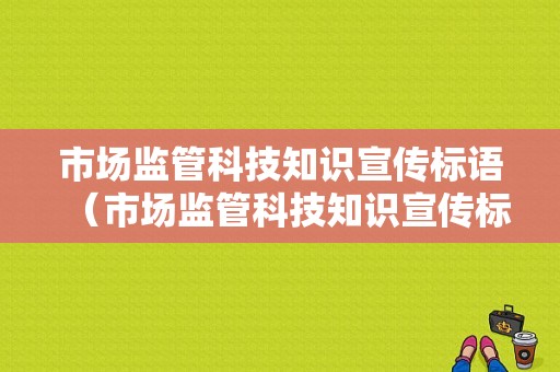 市场监管科技知识宣传标语（市场监管科技知识宣传标语图片）