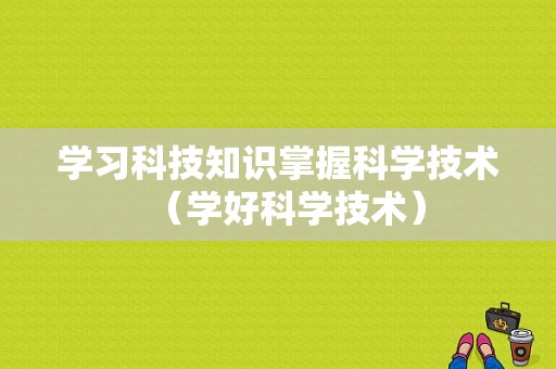 学习科技知识掌握科学技术（学好科学技术）-图1