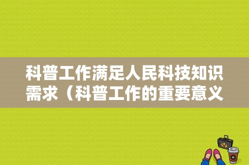 科普工作满足人民科技知识需求（科普工作的重要意义）