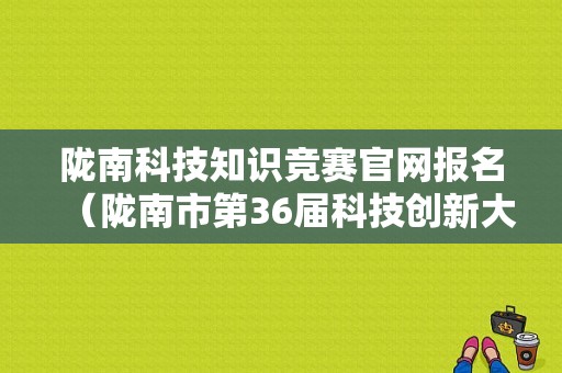 陇南科技知识竞赛官网报名（陇南市第36届科技创新大赛）-图1