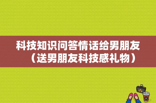 科技知识问答情话给男朋友（送男朋友科技感礼物）-图1