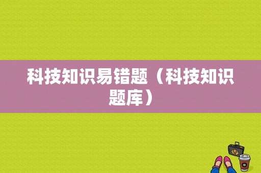 科技知识易错题（科技知识题库）-图1