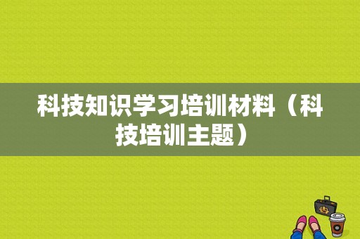 科技知识学习培训材料（科技培训主题）