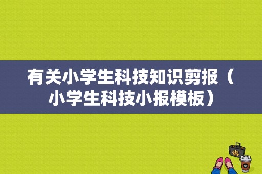 有关小学生科技知识剪报（小学生科技小报模板）-图1