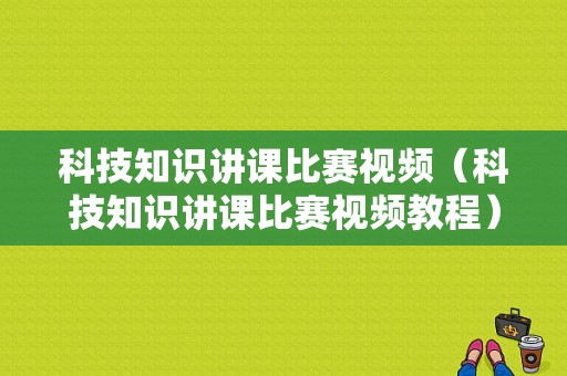 科技知识讲课比赛视频（科技知识讲课比赛视频教程）