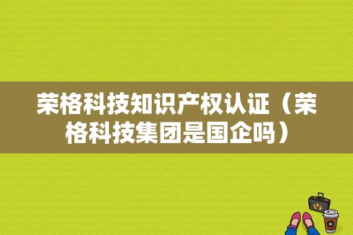 荣格科技知识产权认证（荣格科技集团是国企吗）-图1