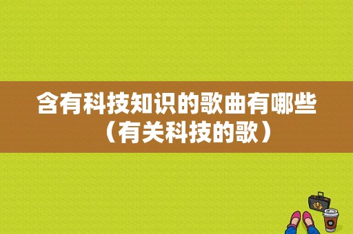 含有科技知识的歌曲有哪些（有关科技的歌）