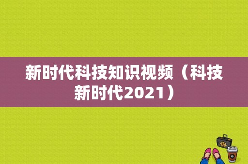 新时代科技知识视频（科技新时代2021）