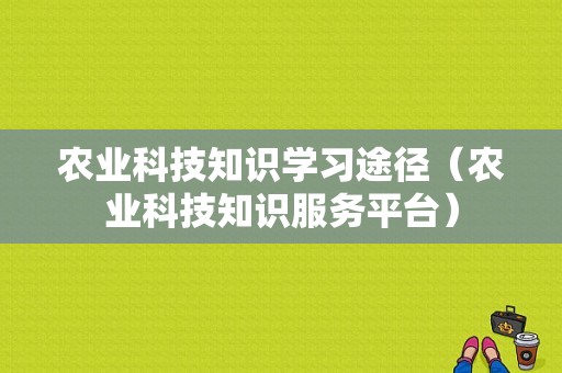 农业科技知识学习途径（农业科技知识服务平台）