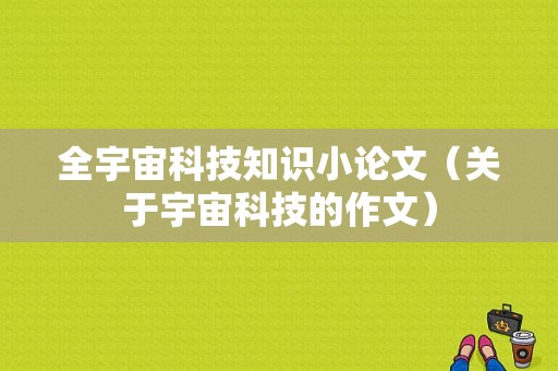 全宇宙科技知识小论文（关于宇宙科技的作文）