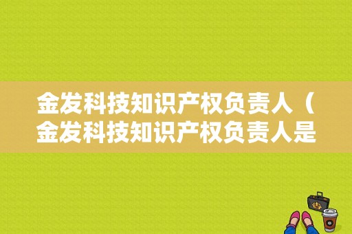 金发科技知识产权负责人（金发科技知识产权负责人是谁）-图1