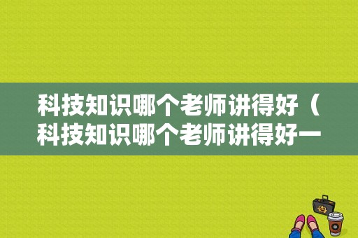 科技知识哪个老师讲得好（科技知识哪个老师讲得好一点）-图1