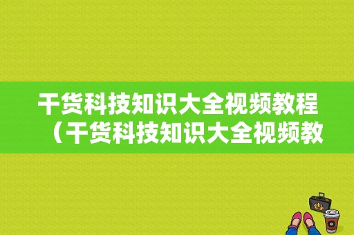 干货科技知识大全视频教程（干货科技知识大全视频教程图片）