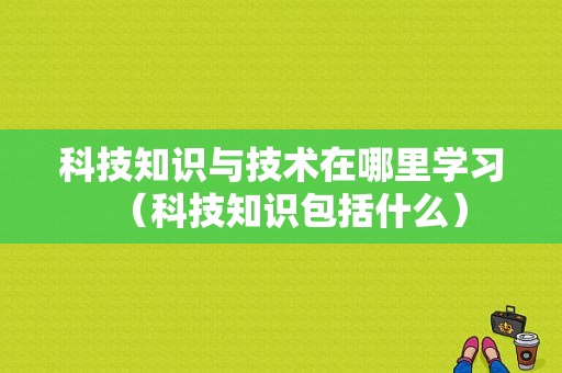 科技知识与技术在哪里学习（科技知识包括什么）-图1