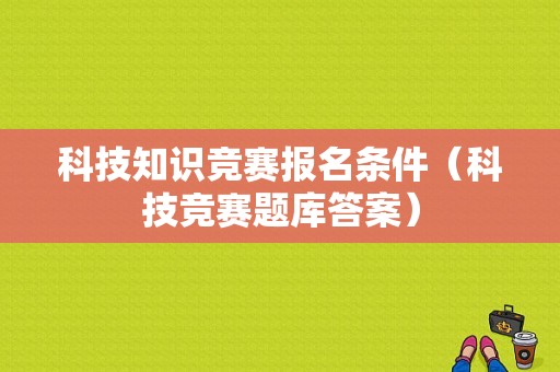 科技知识竞赛报名条件（科技竞赛题库答案）-图1