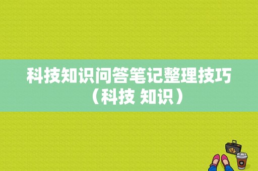 科技知识问答笔记整理技巧（科技 知识）-图1