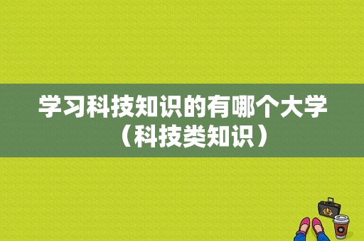 学习科技知识的有哪个大学（科技类知识）